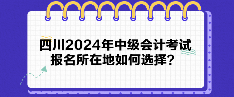 四川2024年中級(jí)會(huì)計(jì)考試報(bào)名所在地如何選擇？