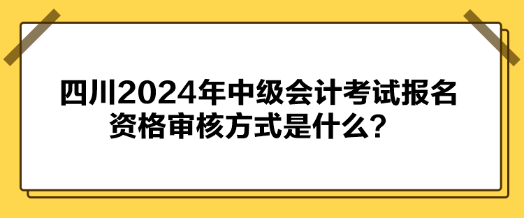 四川2024年中級(jí)會(huì)計(jì)考試報(bào)名資格審核方式是什么？