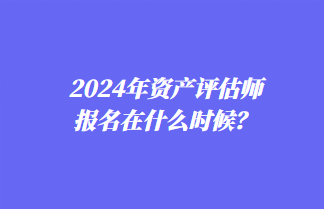 2024年資產(chǎn)評估師報名在什么時候？