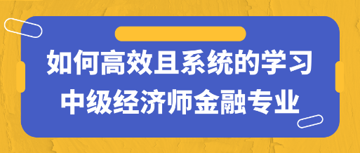 干貨！如何高效且系統(tǒng)的學(xué)習(xí)中級經(jīng)濟(jì)師金融專業(yè)