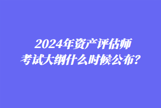 2024年資產評估師考試大綱什么時候公布？