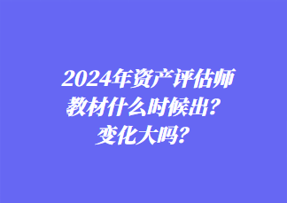 2024年資產(chǎn)評估師教材什么時候出？變化大嗎？