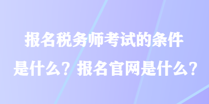 報名稅務(wù)師考試的條件是什么？報名官網(wǎng)是什么？