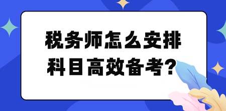 稅務(wù)師怎么安排科目高效備考？幫你列計劃！