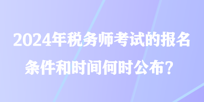 2024年稅務(wù)師考試的報(bào)名條件和時(shí)間何時(shí)公布？