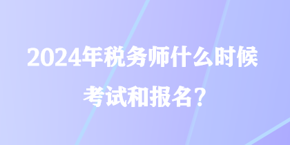 2024年稅務(wù)師什么時候考試和報名？