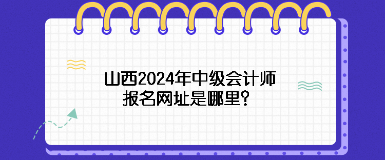 山西2024年中級會計師報名網(wǎng)址是哪里？