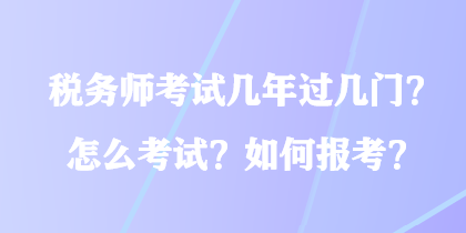 稅務(wù)師考試幾年過(guò)幾門？怎么考試？如何報(bào)考？