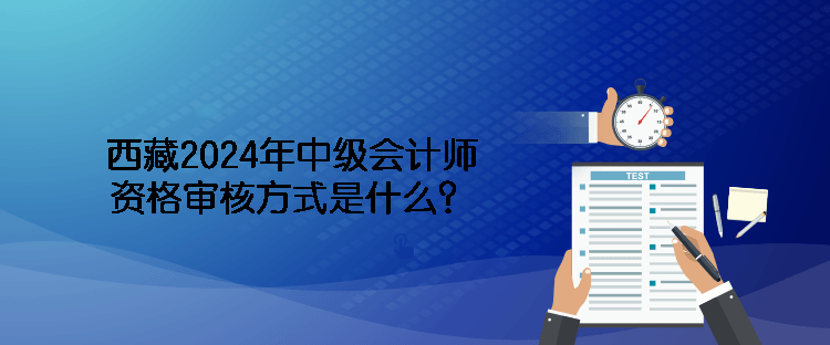 西藏2024年中級(jí)會(huì)計(jì)師資格審核方式是什么？