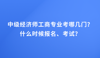 中級(jí)經(jīng)濟(jì)師工商專業(yè)考哪幾門？什么時(shí)候報(bào)名、考試？