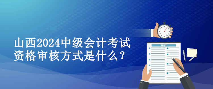 山西2024中級會計考試資格審核方式是什么？