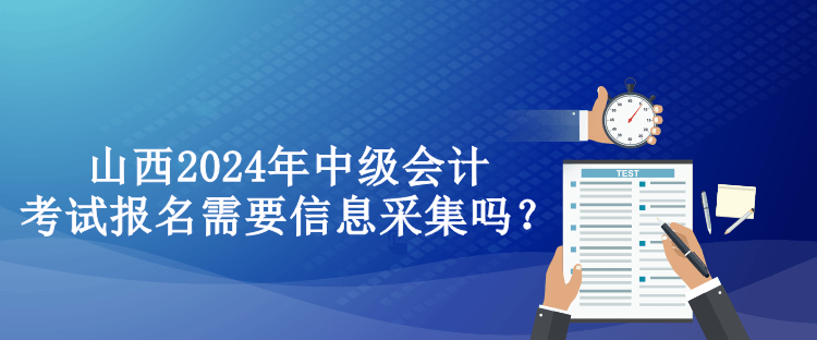 山西2024年中級會計考試報名需要信息采集嗎？