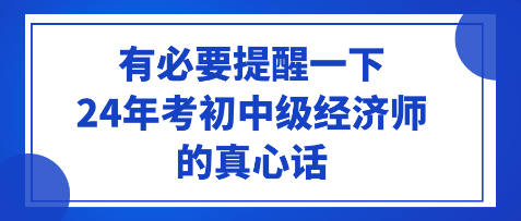 有必要提醒一下24年考初中級經(jīng)濟師的真心話