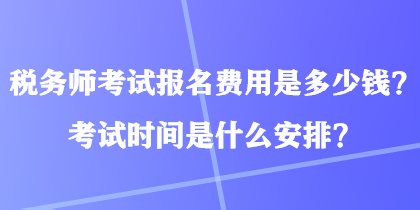 稅務(wù)師考試報(bào)名費(fèi)用是多少錢？考試時(shí)間是什么安排？