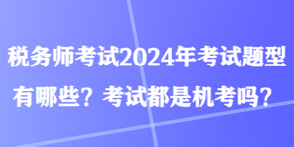 稅務(wù)師考試2024年考試題型有哪些？考試都是機(jī)考嗎？