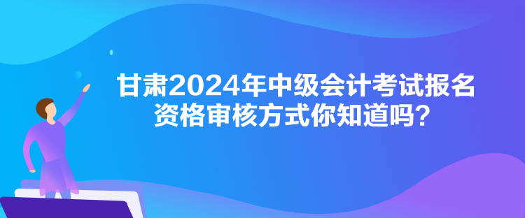 甘肅2024年中級會計考試報名資格審核方式你知道嗎？