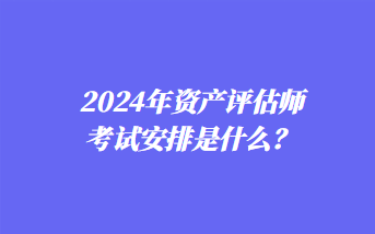 2024年資產(chǎn)評估師考試安排是什么？