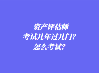 資產(chǎn)評估師考試幾年過幾門？怎么考試？