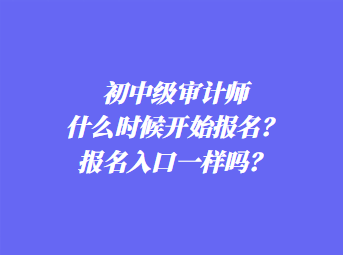 初中級(jí)審計(jì)師什么時(shí)候開(kāi)始報(bào)名？報(bào)名入口一樣嗎？