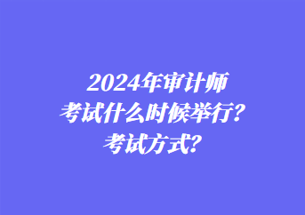 2024年審計師考試什么時候舉行？考試方式？