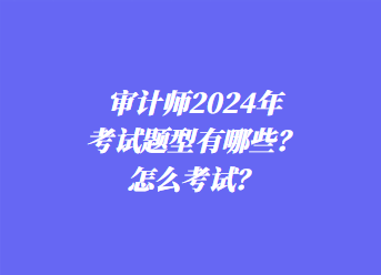 審計師2024年考試題型有哪些？怎么考試？