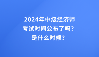 2024年中級經(jīng)濟師考試時間公布了嗎？是什么時候？