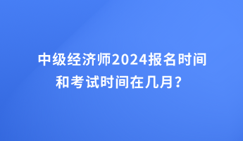 中級經(jīng)濟(jì)師2024報名時間和考試時間在幾月？