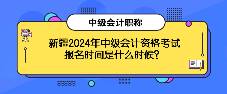 新疆2024年中級(jí)會(huì)計(jì)資格考試報(bào)名時(shí)間是什么時(shí)候？