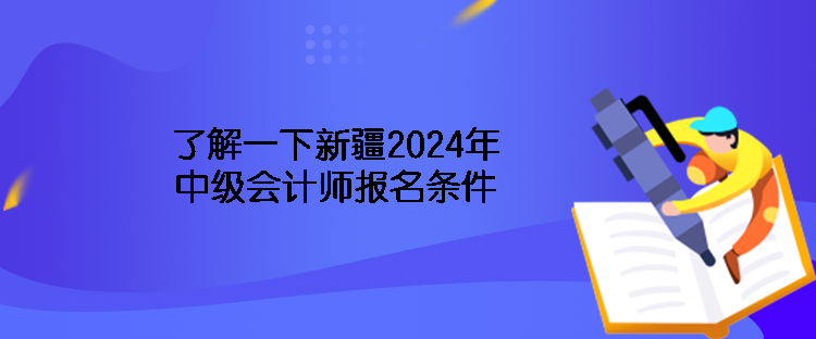 了解一下新疆2024年中級會計(jì)師報名條件