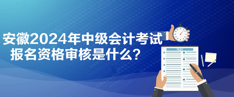 安徽2024年中級(jí)會(huì)計(jì)考試報(bào)名資格審核是什么？