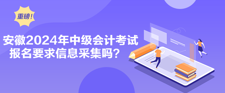 安徽2024年中級會計(jì)考試報(bào)名要求信息采集嗎？