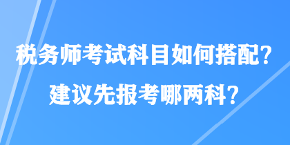 稅務(wù)師考試科目如何搭配？建議先報(bào)考哪兩科？