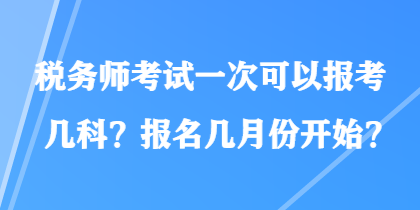 稅務(wù)師考試一次可以報考幾科？報名幾月份開始？