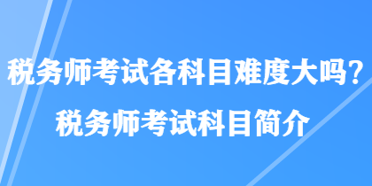 稅務師考試各科目難度大嗎？稅務師考試科目簡介