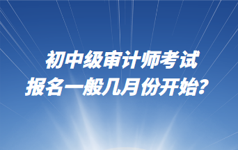 初中級(jí)審計(jì)師考試報(bào)名一般幾月份開始？