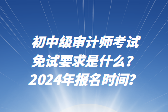 初中級(jí)審計(jì)師考試免試要求是什么？2024年報(bào)名時(shí)間？