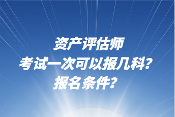 資產(chǎn)評估師考試一次可以報幾科？報名條件？