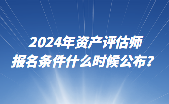 2024年資產(chǎn)評(píng)估師報(bào)名條件什么時(shí)候公布？