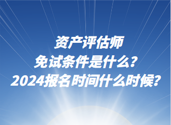 資產(chǎn)評估師免試條件是什么？2024年報名時間什么時候？