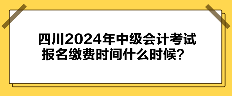 四川2024年中級會計考試報名繳費時間什么時候？