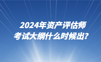 2024年資產評估師考試大綱什么時候出？