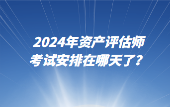 2024年資產(chǎn)評(píng)估師考試安排在哪天了？