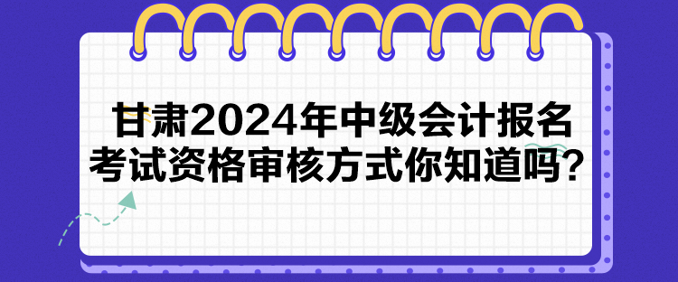 甘肅2024年中級會計報名考試資格審核方式你知道嗎？