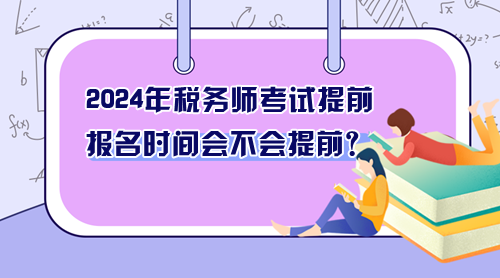 2024年稅務(wù)師考試提前 報(bào)名時間會不會提前？