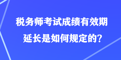 稅務(wù)師考試成績(jī)有效期延長(zhǎng)是如何規(guī)定的？