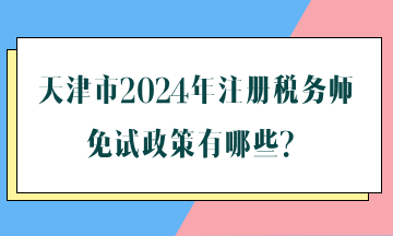 天津市2024年注冊(cè)稅務(wù)師免試政策有哪些？