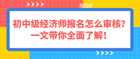 初中級經(jīng)濟師報名怎么審核？一文帶你全面了解！