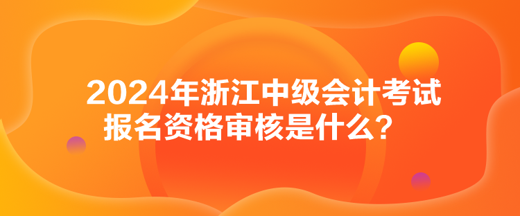 2024年浙江中級(jí)會(huì)計(jì)考試報(bào)名資格審核是什么？