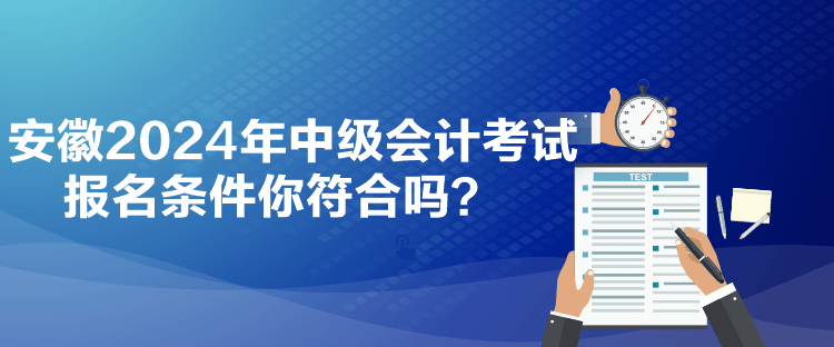 安徽2024年中級會計考試報名條件你符合嗎？