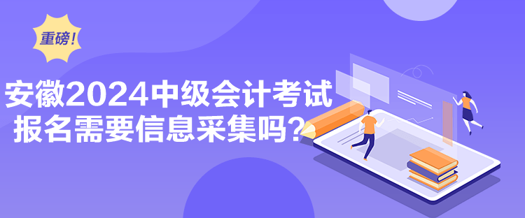 安徽2024中級(jí)會(huì)計(jì)考試報(bào)名需要信息采集嗎？